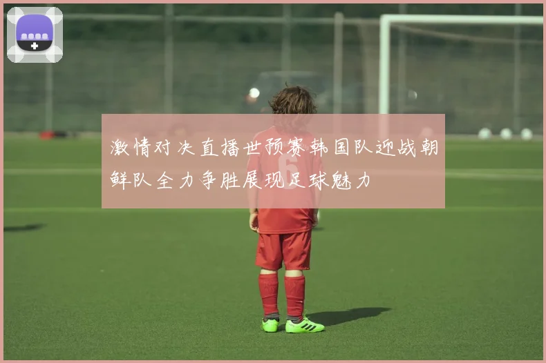 激情对决直播世预赛韩国队迎战朝鲜队全力争胜展现足球魅力