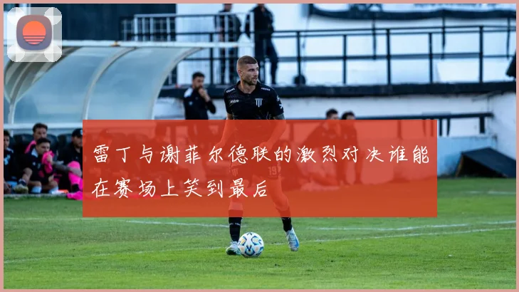 雷丁与谢菲尔德联的激烈对决谁能在赛场上笑到最后