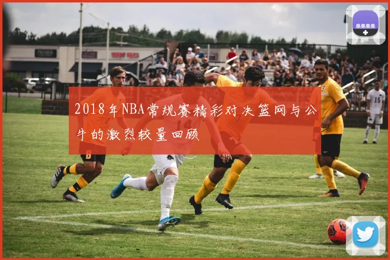 2018年NBA常规赛精彩对决篮网与公牛的激烈较量回顾