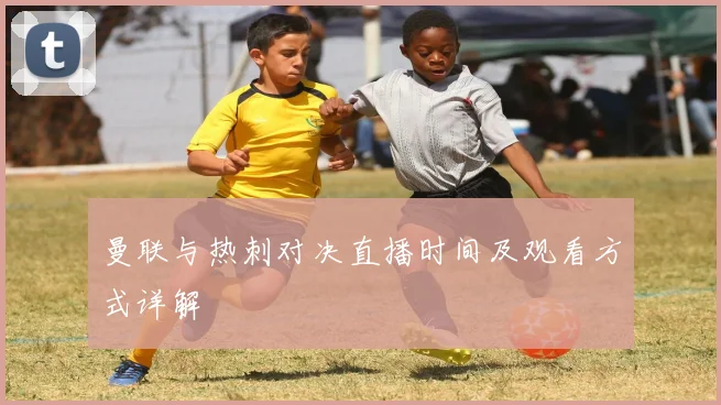 曼联与热刺对决直播时间及观看方式详解