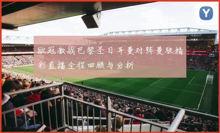 欧冠激战巴黎圣日耳曼对阵曼联精彩直播全程回顾与分析