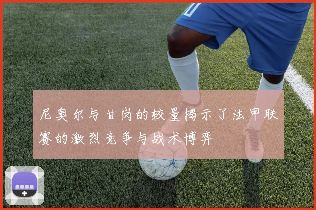 尼奥尔与甘岗的较量揭示了法甲联赛的激烈竞争与战术博弈