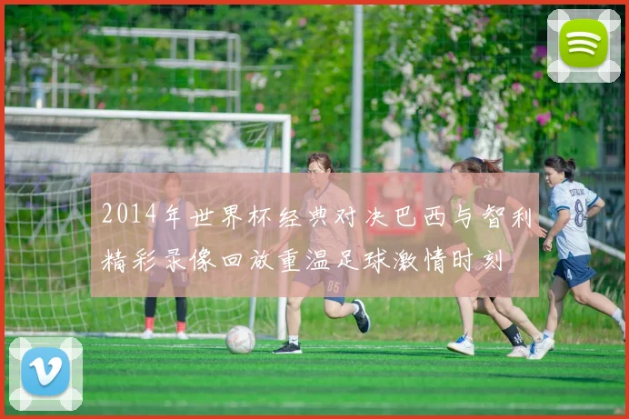 2014年世界杯经典对决巴西与智利精彩录像回放重温足球激情时刻