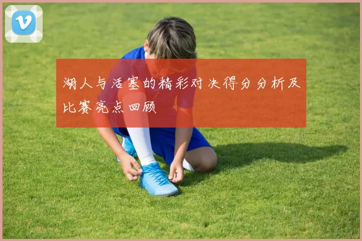 湖人与活塞的精彩对决得分分析及比赛亮点回顾
