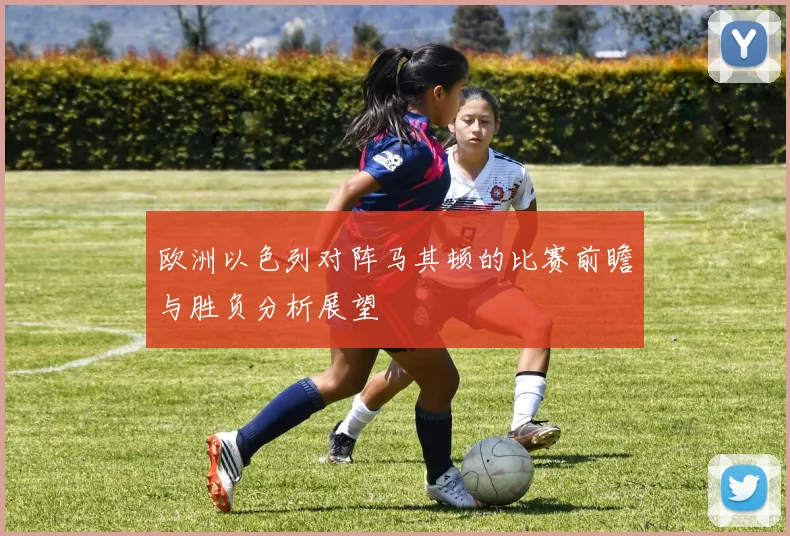 欧洲以色列对阵马其顿的比赛前瞻与胜负分析展望