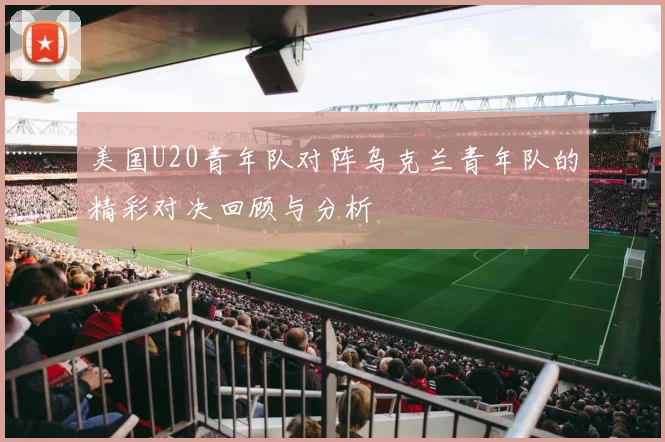 美国U20青年队对阵乌克兰青年队的精彩对决回顾与分析
