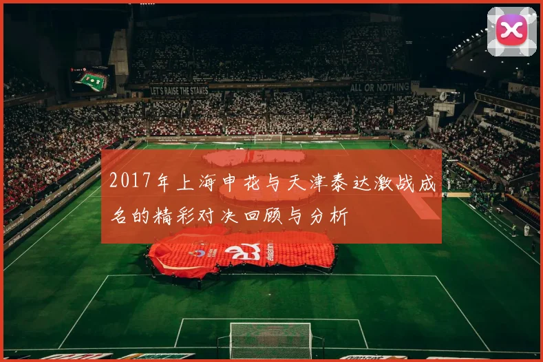 2017年上海申花与天津泰达激战成名的精彩对决回顾与分析