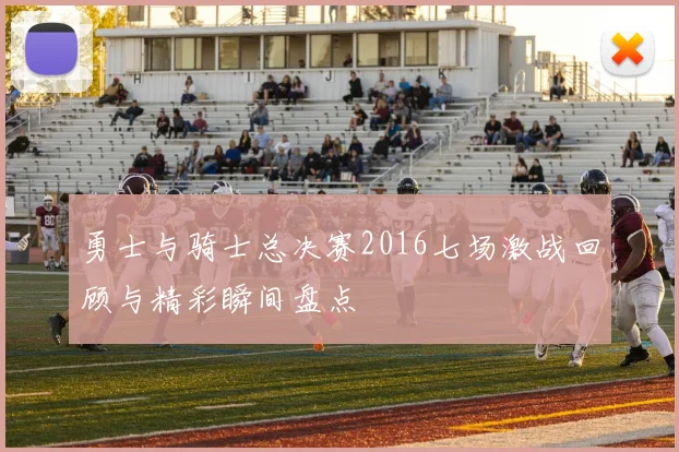 勇士与骑士总决赛2016七场激战回顾与精彩瞬间盘点