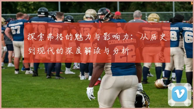 探索弗格的魅力与影响力：从历史到现代的深度解读与分析