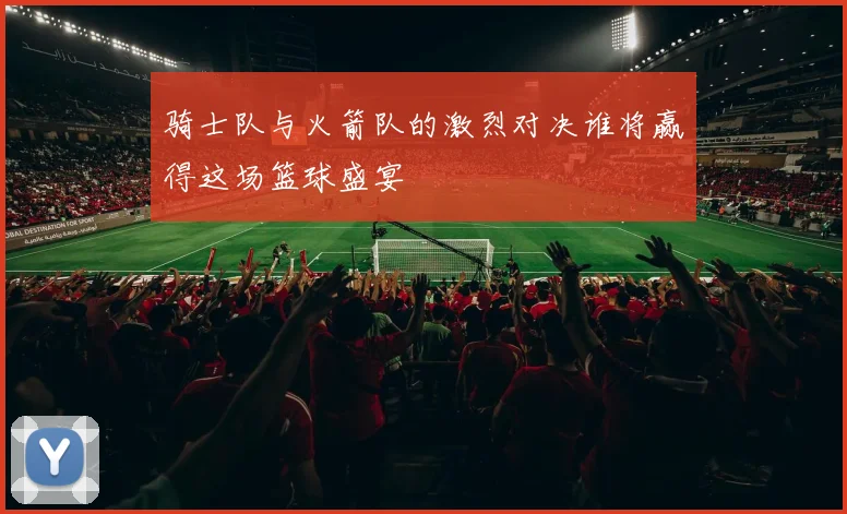 骑士队与火箭队的激烈对决谁将赢得这场篮球盛宴