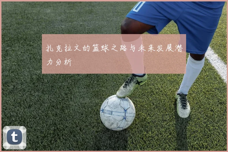 扎克拉文的篮球之路与未来发展潜力分析