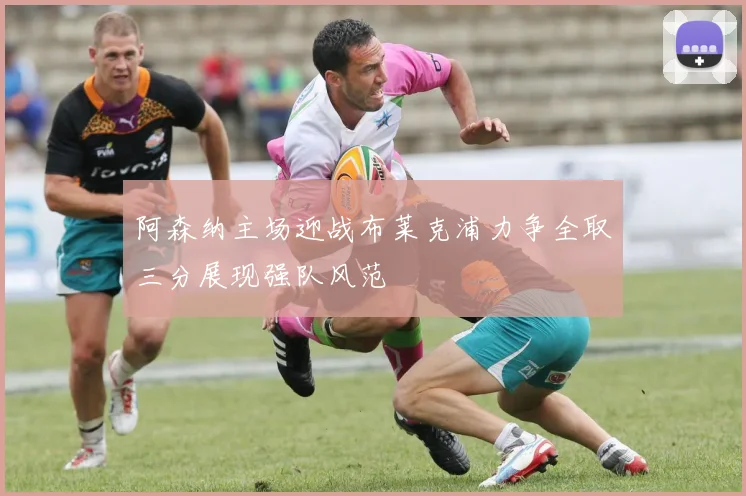 阿森纳主场迎战布莱克浦力争全取三分展现强队风范