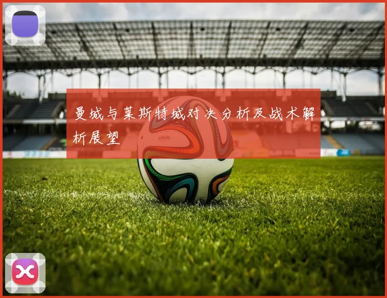 曼城与莱斯特城对决分析及战术解析展望