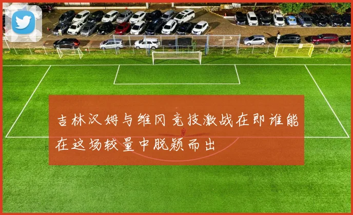 吉林汉姆与维冈竞技激战在即谁能在这场较量中脱颖而出