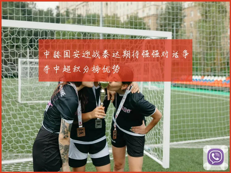 中赫国安迎战泰达期待强强对话争夺中超积分榜优势