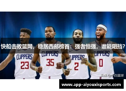 快船击败篮网，稳居西部榜首：强者恒强，谁能阻挡？