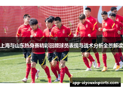 上海与山东热身赛精彩回顾球员表现与战术分析全景解读